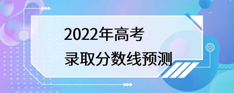 2022年高考录取分数线预测