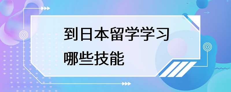 到日本留学学习哪些技能