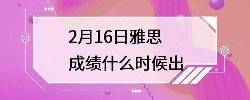 2月16日雅思成绩什么时候出