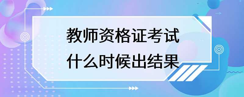 教师资格证考试什么时候出结果