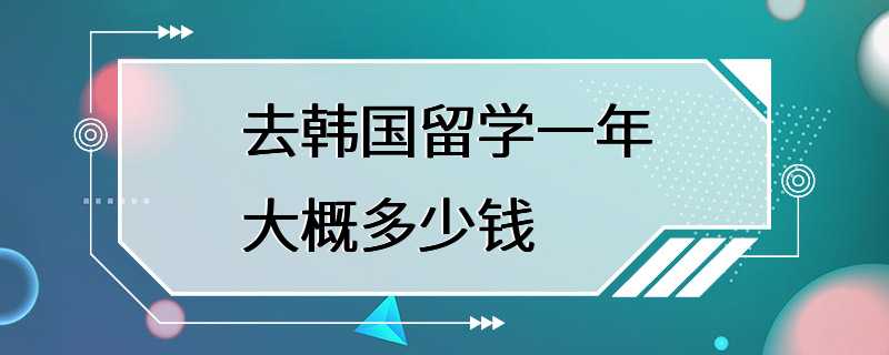 去韩国留学一年大概多少钱