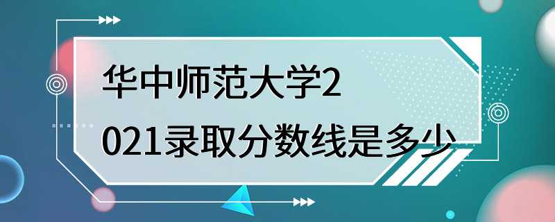 华中师范大学2021录取分数线是多少