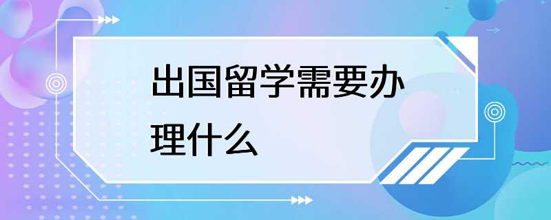 出国留学需要办理什么