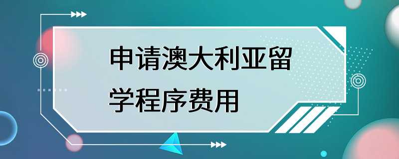 申请澳大利亚留学程序费用