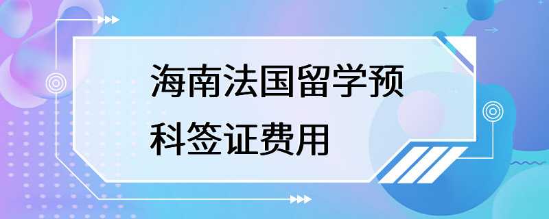 海南法国留学预科签证费用