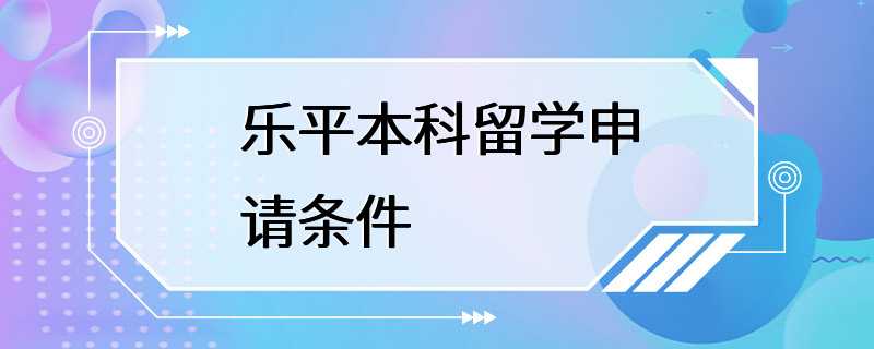 乐平本科留学申请条件