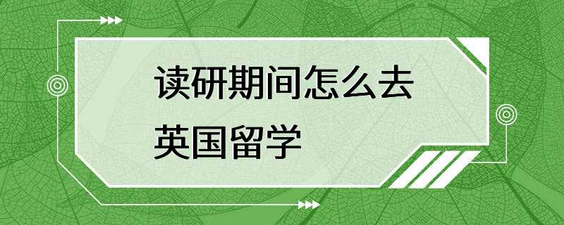 读研期间怎么去英国留学