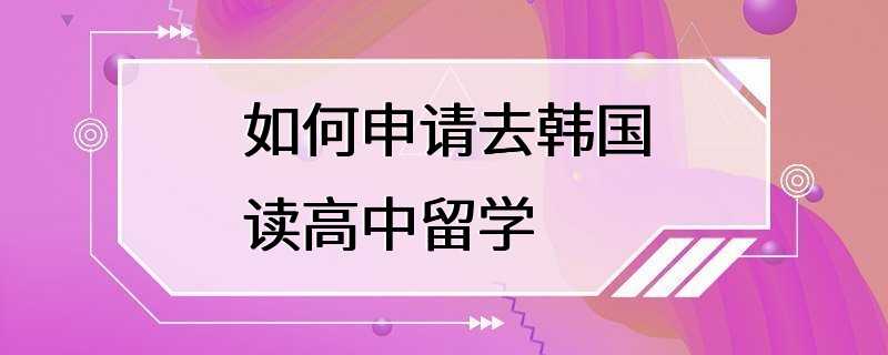 如何申请去韩国读高中留学