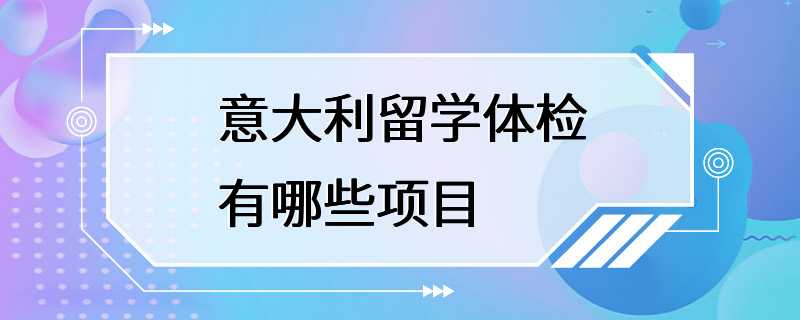 意大利留学体检有哪些项目