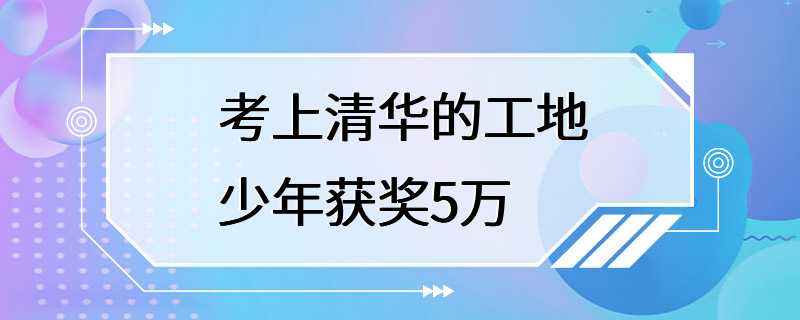 考上清华的工地少年获奖5万