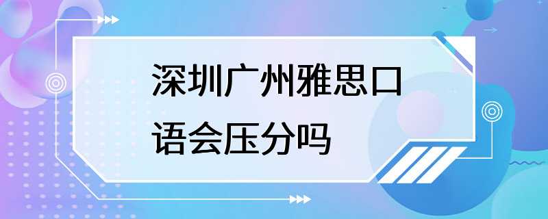 深圳广州雅思口语会压分吗