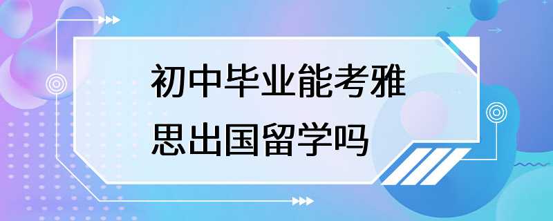 初中毕业能考雅思出国留学吗