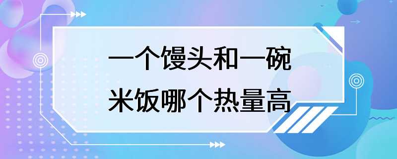 一个馒头和一碗米饭哪个热量高