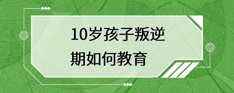 10岁孩子叛逆期如何教育