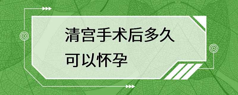 清宫手术后多久可以怀孕