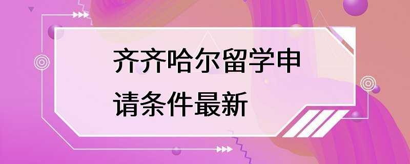 齐齐哈尔留学申请条件最新