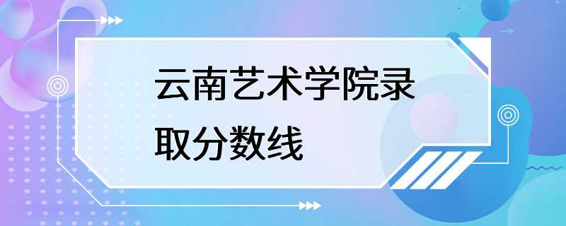 云南艺术学院录取分数线