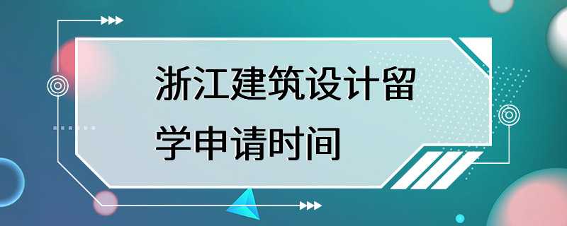 浙江建筑设计留学申请时间