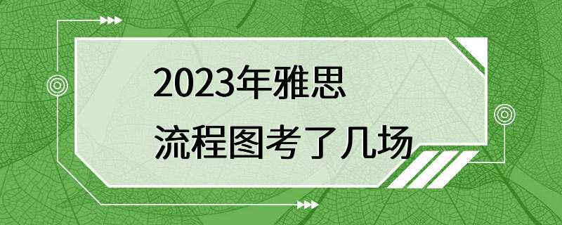 2023年雅思流程图考了几场