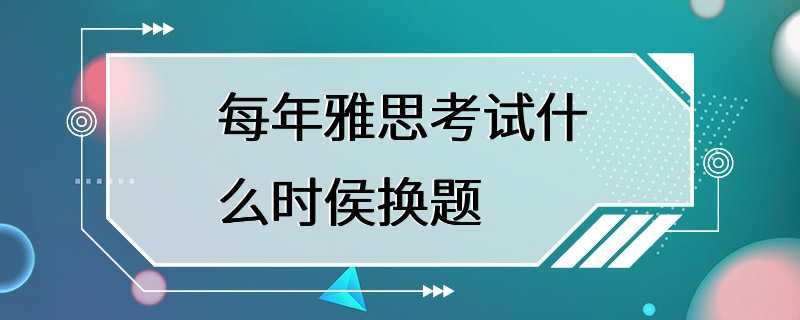 每年雅思考试什么时侯换题