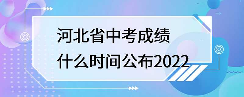 河北省中考成绩什么时间公布2022