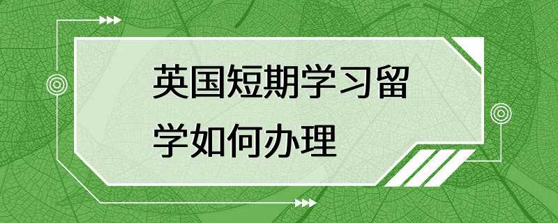 英国短期学习留学如何办理