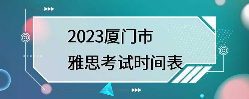 2023厦门市雅思考试时间表