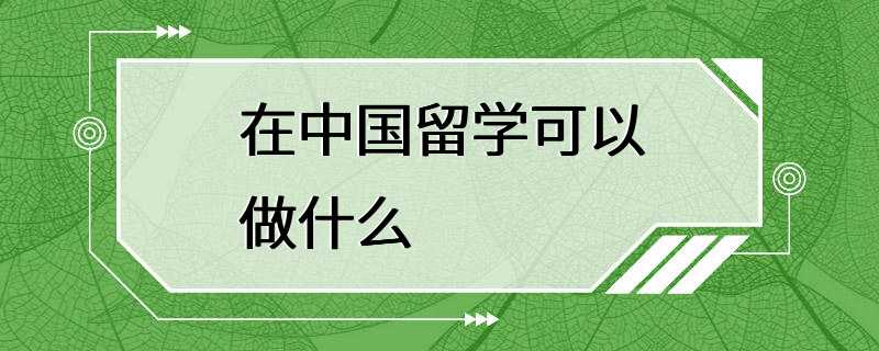 在中国留学可以做什么