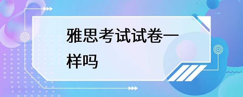 雅思考试试卷一样吗