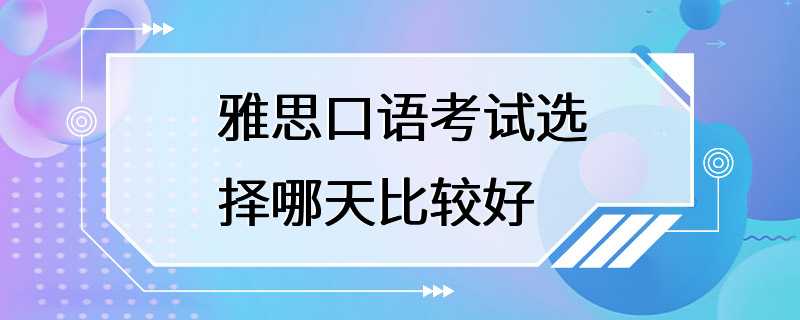 雅思口语考试选择哪天比较好