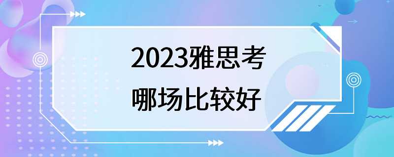 2023雅思考哪场比较好