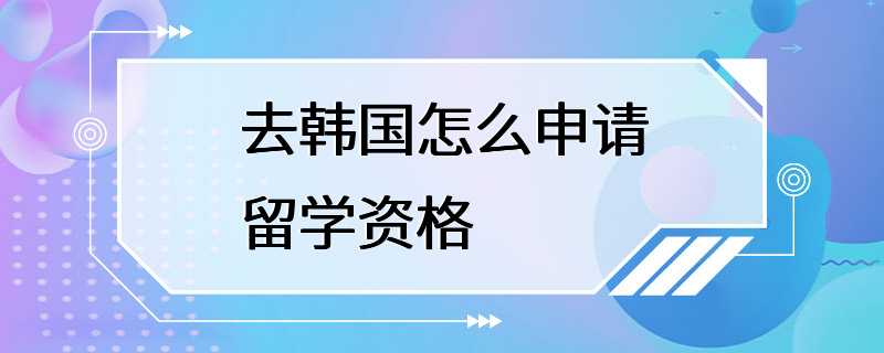 去韩国怎么申请留学资格