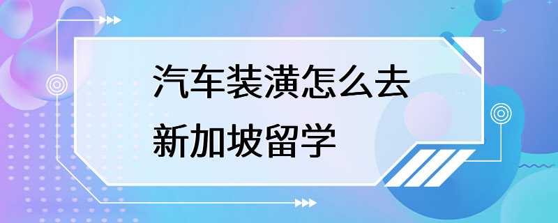 汽车装潢怎么去新加坡留学