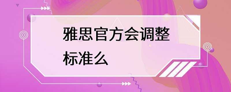 雅思官方会调整标准么