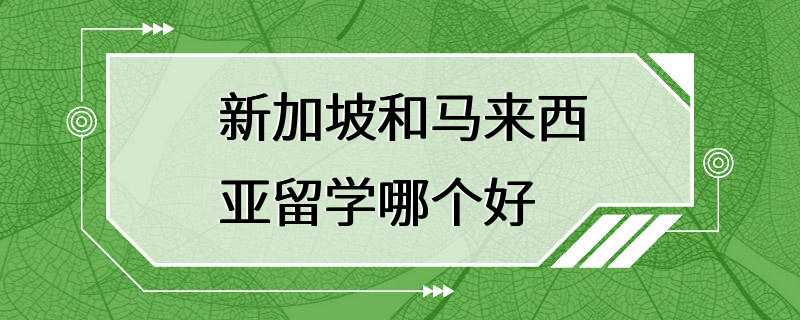 新加坡和马来西亚留学哪个好