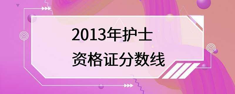 2013年护士资格证分数线