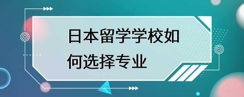 日本留学学校如何选择专业