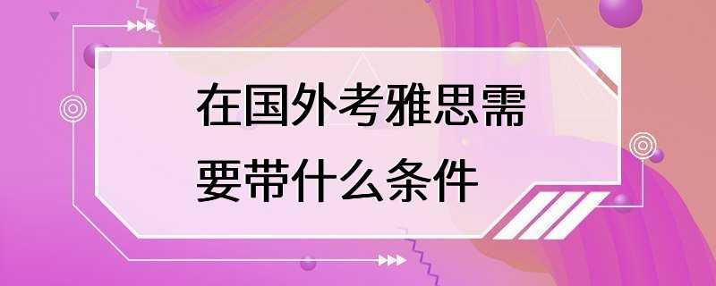 在国外考雅思需要带什么条件