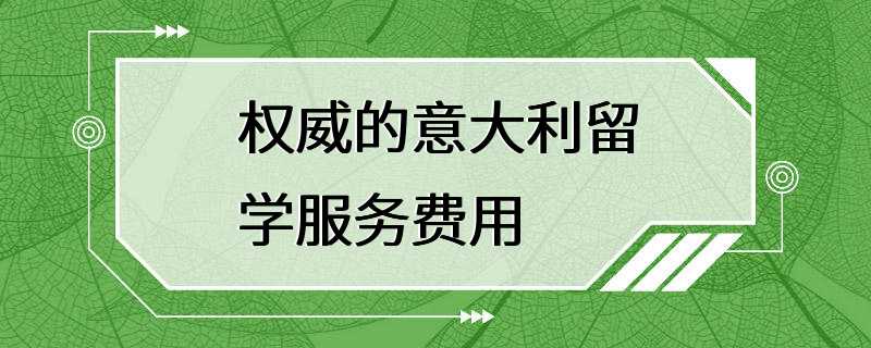 权威的意大利留学服务费用