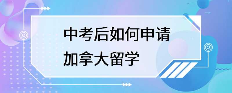 中考后如何申请加拿大留学