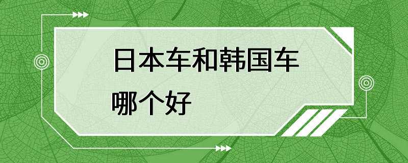 日本车和韩国车哪个好