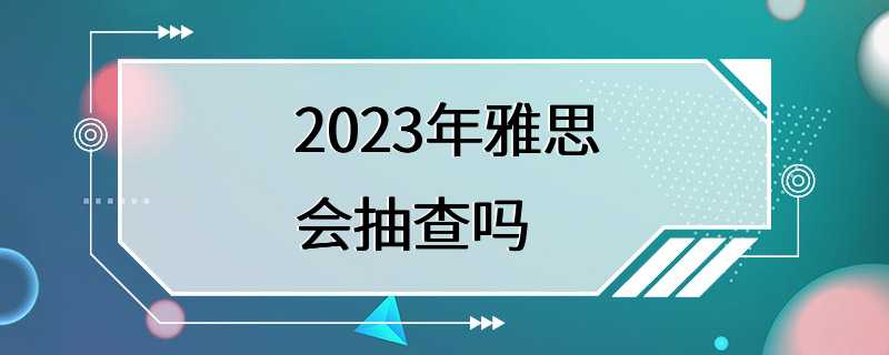 2023年雅思会抽查吗