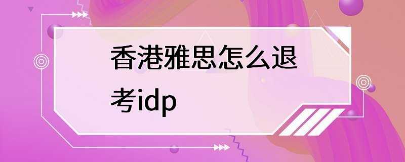 香港雅思怎么退考idp