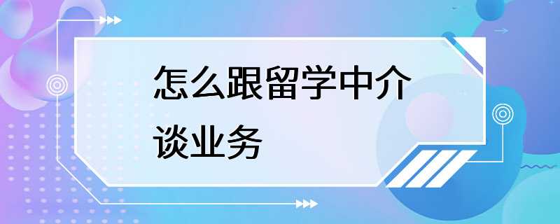 怎么跟留学中介谈业务