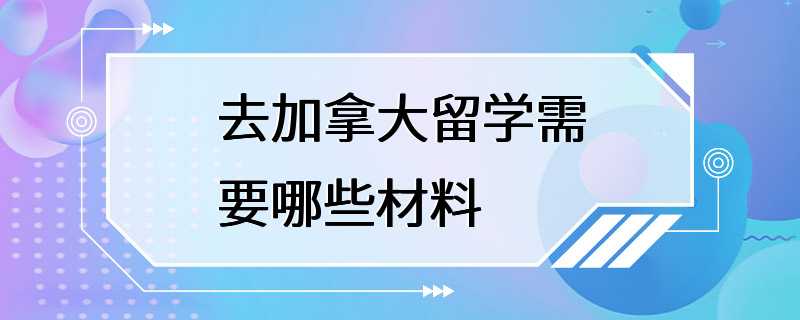 去加拿大留学需要哪些材料