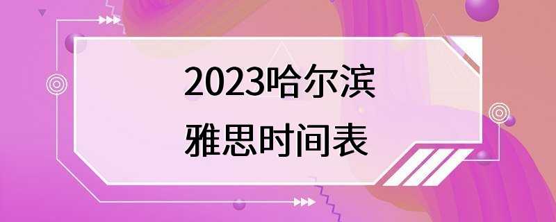 2023哈尔滨雅思时间表