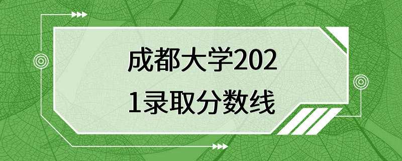 成都大学2021录取分数线