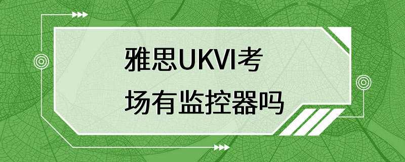 雅思UKVI考场有监控器吗