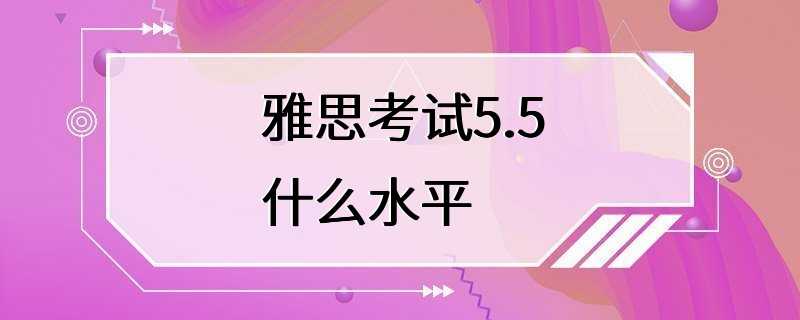 雅思考试5.5什么水平