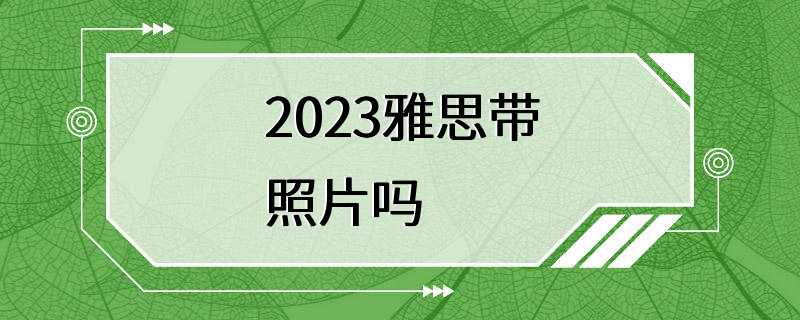 2023雅思带照片吗